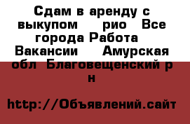 Сдам в аренду с выкупом kia рио - Все города Работа » Вакансии   . Амурская обл.,Благовещенский р-н